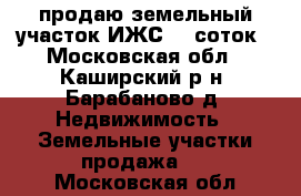 продаю земельный участок ИЖС 15 соток - Московская обл., Каширский р-н, Барабаново д. Недвижимость » Земельные участки продажа   . Московская обл.